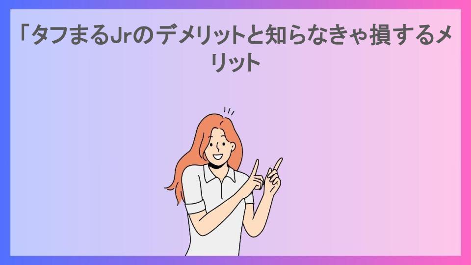 「タフまるJrのデメリットと知らなきゃ損するメリット